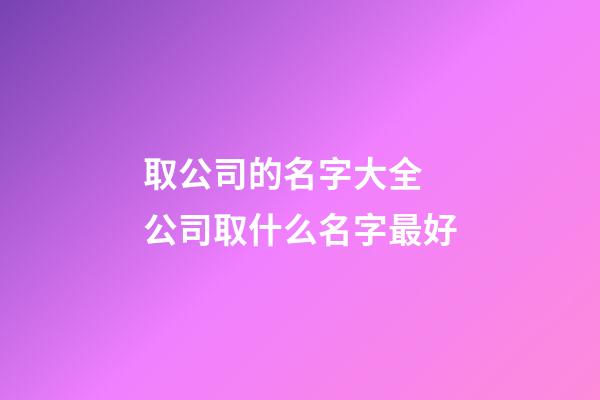 取公司的名字大全 公司取什么名字最好-第1張-公司起名-玄機派